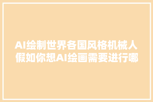 AI绘制世界各国风格机械人假如你想AI绘画需要进行哪些准备