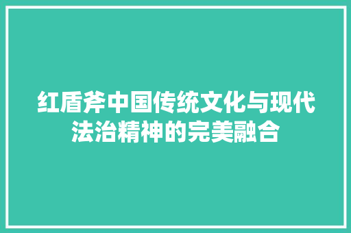 红盾斧中国传统文化与现代法治精神的完美融合