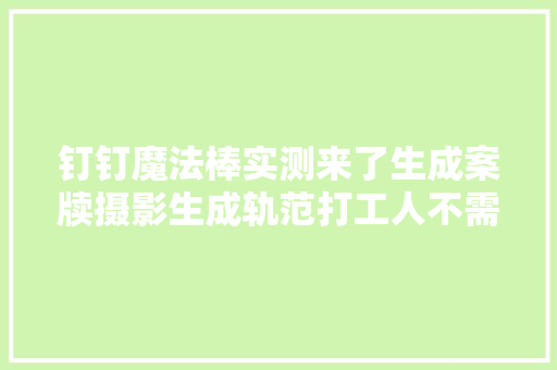 钉钉魔法棒实测来了生成案牍摄影生成轨范打工人不需再爬楼
