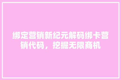 绑定营销新纪元解码绑卡营销代码，挖掘无限商机