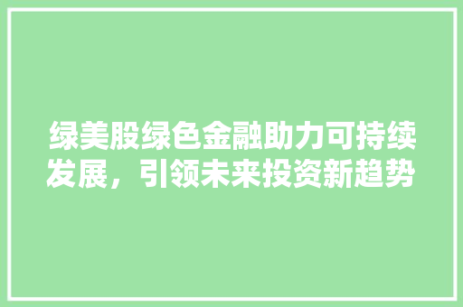 绿美股绿色金融助力可持续发展，引领未来投资新趋势