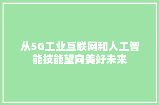 从5G工业互联网和人工智能技能望向美好未来