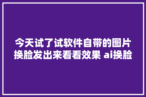 今天试了试软件自带的图片换脸发出来看看效果 ai换脸