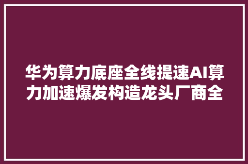 华为算力底座全线提速AI算力加速爆发构造龙头厂商全梳理