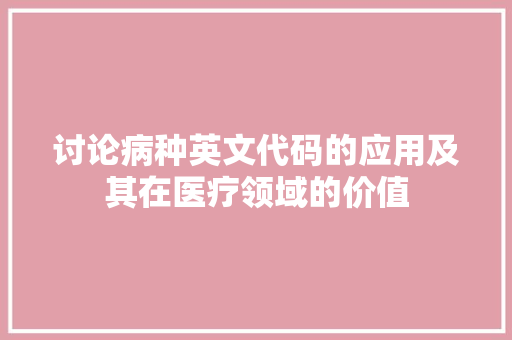 讨论病种英文代码的应用及其在医疗领域的价值