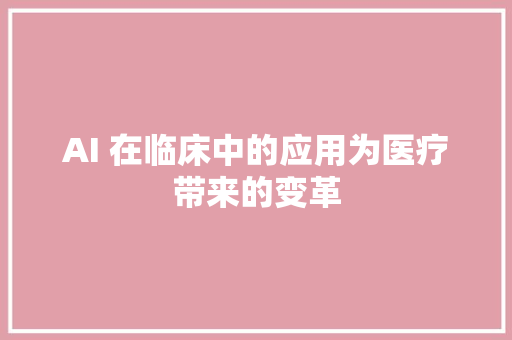 AI 在临床中的应用为医疗带来的变革