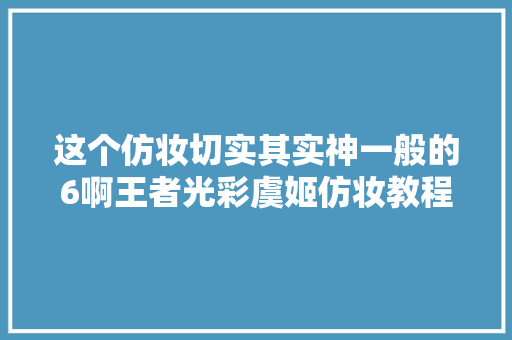 这个仿妆切实其实神一般的6啊王者光彩虞姬仿妆教程你说服不服