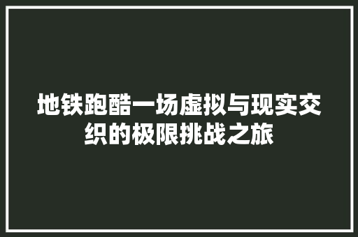 地铁跑酷一场虚拟与现实交织的极限挑战之旅