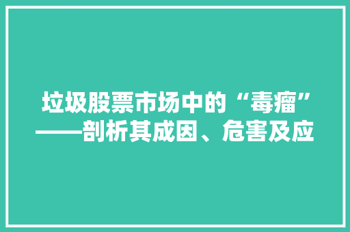 垃圾股票市场中的“毒瘤”——剖析其成因、危害及应对步骤