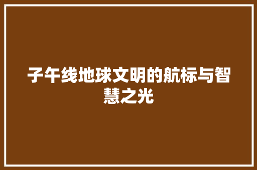 子午线地球文明的航标与智慧之光