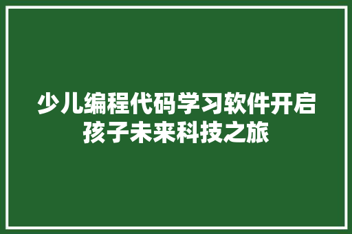 少儿编程代码学习软件开启孩子未来科技之旅