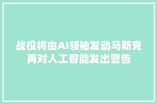 战役将由AI领袖发动马斯克再对人工智能发出警告