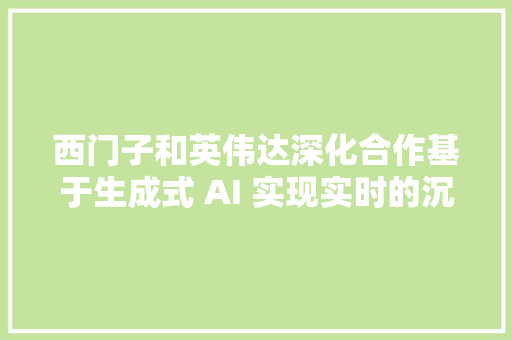 西门子和英伟达深化合作基于生成式 AI 实现实时的沉浸式可视化