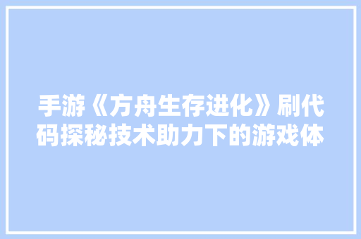 手游《方舟生存进化》刷代码探秘技术助力下的游戏体验优化