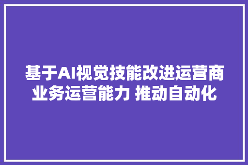 基于AI视觉技能改进运营商业务运营能力 推动自动化实现价值优势