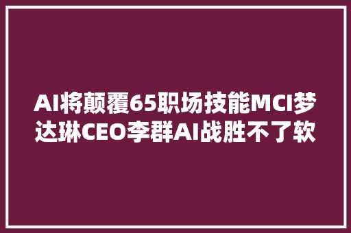 AI将颠覆65职场技能MCI梦达琳CEO李群AI战胜不了软能力