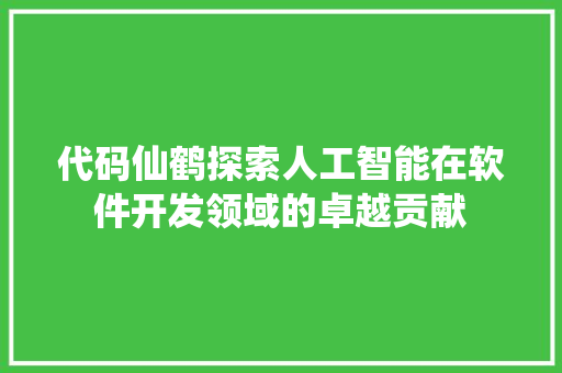 代码仙鹤探索人工智能在软件开发领域的卓越贡献
