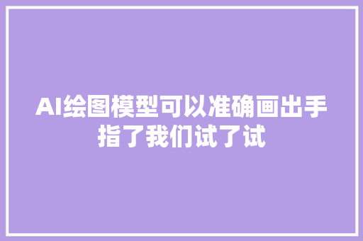 AI绘图模型可以准确画出手指了我们试了试