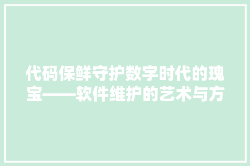 代码保鲜守护数字时代的瑰宝——软件维护的艺术与方法
