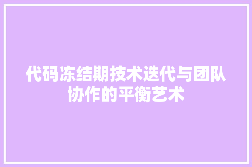 代码冻结期技术迭代与团队协作的平衡艺术