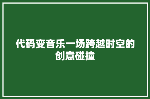 代码变音乐一场跨越时空的创意碰撞
