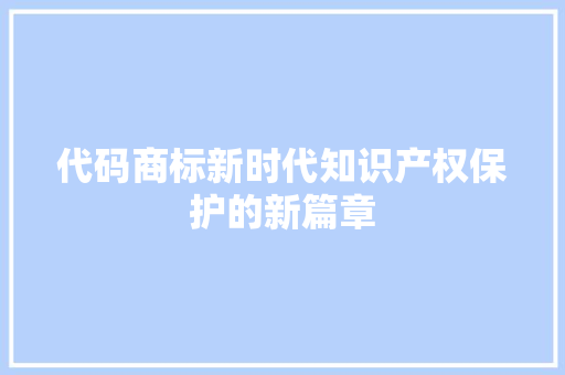 代码商标新时代知识产权保护的新篇章