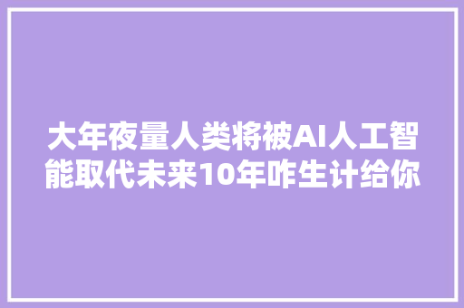 大年夜量人类将被AI人工智能取代未来10年咋生计给你3个建议