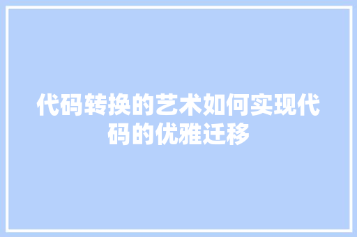 代码转换的艺术如何实现代码的优雅迁移