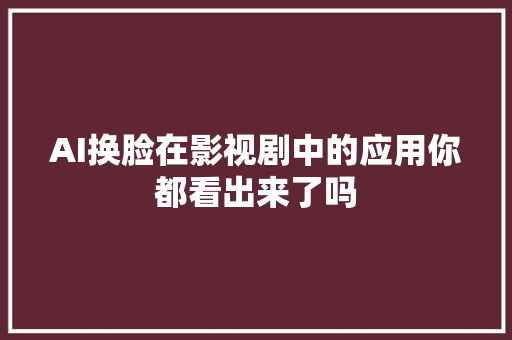 AI换脸在影视剧中的应用你都看出来了吗