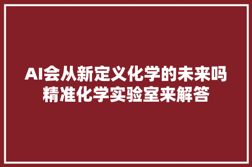 AI会从新定义化学的未来吗精准化学实验室来解答