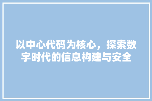 以中心代码为核心，探索数字时代的信息构建与安全