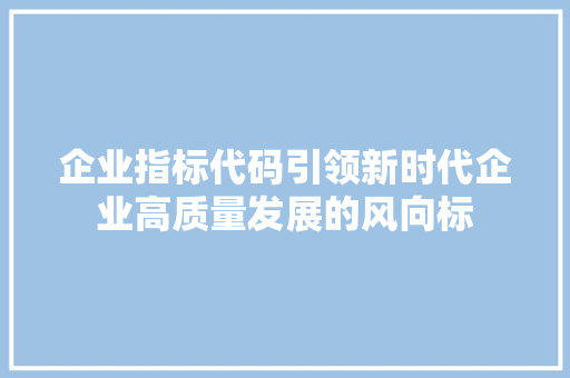 企业指标代码引领新时代企业高质量发展的风向标