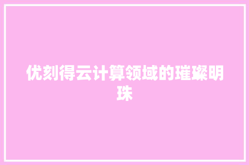 优刻得云计算领域的璀璨明珠