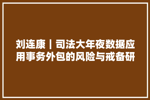 刘连康｜司法大年夜数据应用事务外包的风险与戒备研究