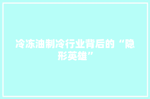 冷冻油制冷行业背后的“隐形英雄”
