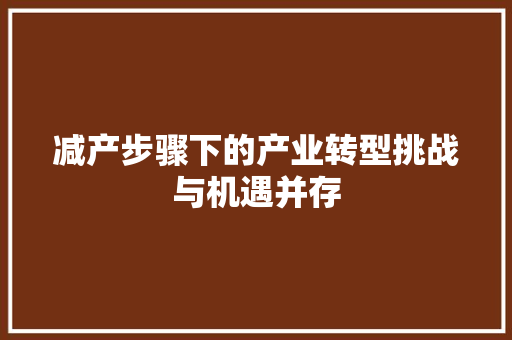 减产步骤下的产业转型挑战与机遇并存