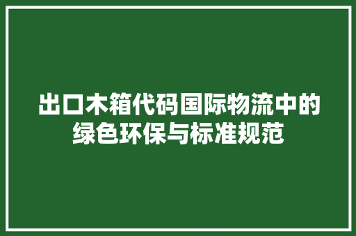 出口木箱代码国际物流中的绿色环保与标准规范