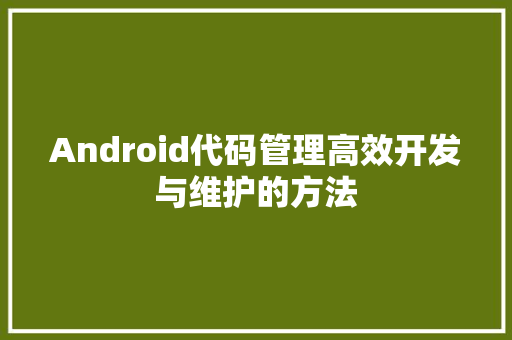 Android代码管理高效开发与维护的方法
