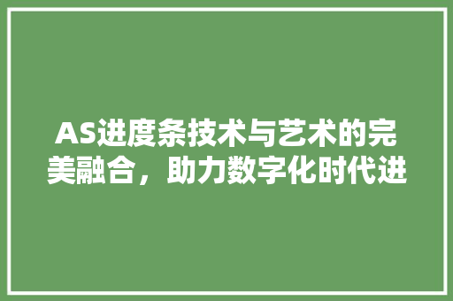 AS进度条技术与艺术的完美融合，助力数字化时代进步