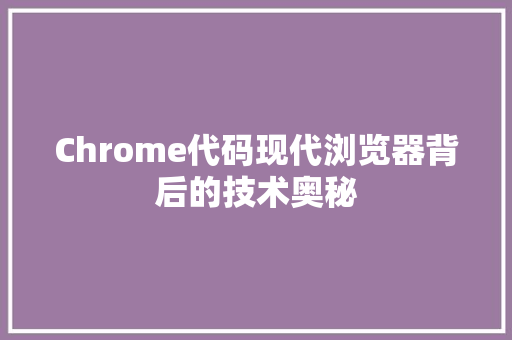 Chrome代码现代浏览器背后的技术奥秘