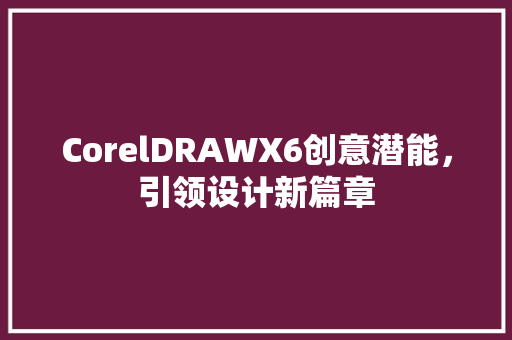 CorelDRAWX6创意潜能，引领设计新篇章