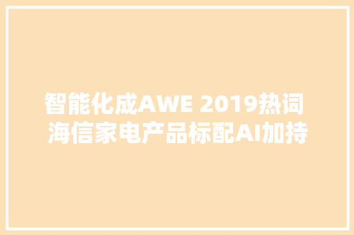智能化成AWE 2019热词 海信家电产品标配AI加持