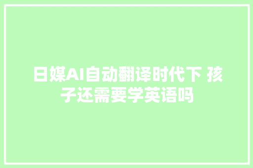 日媒AI自动翻译时代下 孩子还需要学英语吗