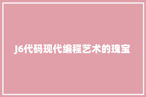 J6代码现代编程艺术的瑰宝