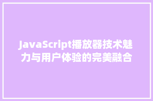 JavaScript播放器技术魅力与用户体验的完美融合