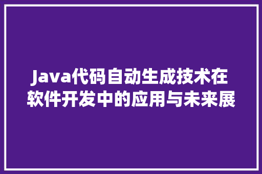 Java代码自动生成技术在软件开发中的应用与未来展望