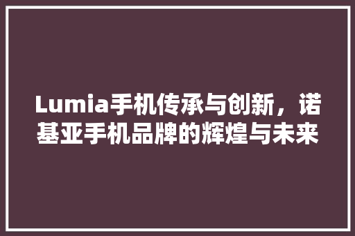 Lumia手机传承与创新，诺基亚手机品牌的辉煌与未来