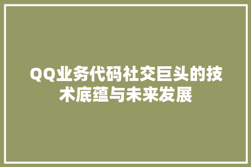 QQ业务代码社交巨头的技术底蕴与未来发展