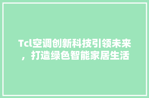 Tcl空调创新科技引领未来，打造绿色智能家居生活
