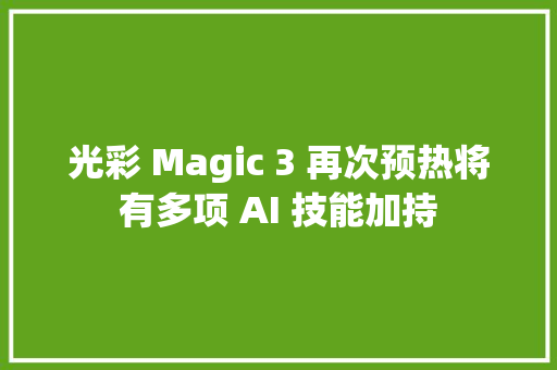 光彩 Magic 3 再次预热将有多项 AI 技能加持